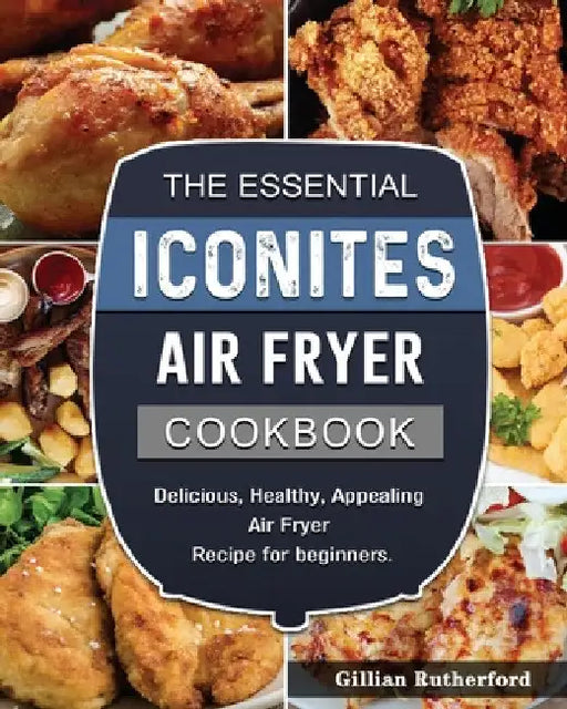 The Essential Iconites Air Fryer Cookbook: Delicious, Healthy, Appealing Air Fryer Recipe for beginners. by Gillian Rutherford