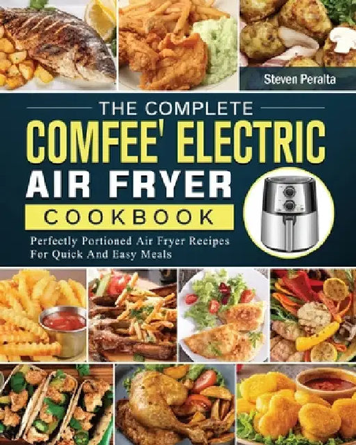 The Complete COMFEE' Electric Air Fryer Cookbook: Perfectly Portioned Air Fryer Recipes For Quick And Easy Meals by Steven Peralta