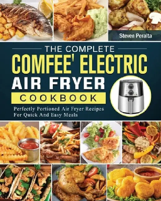 The Complete COMFEE' Electric Air Fryer Cookbook: Perfectly Portioned Air Fryer Recipes For Quick And Easy Meals by Steven Peralta