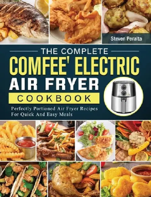 The Complete COMFEE' Electric Air Fryer Cookbook: Perfectly Portioned Air Fryer Recipes For Quick And Easy Meals by Steven Peralta