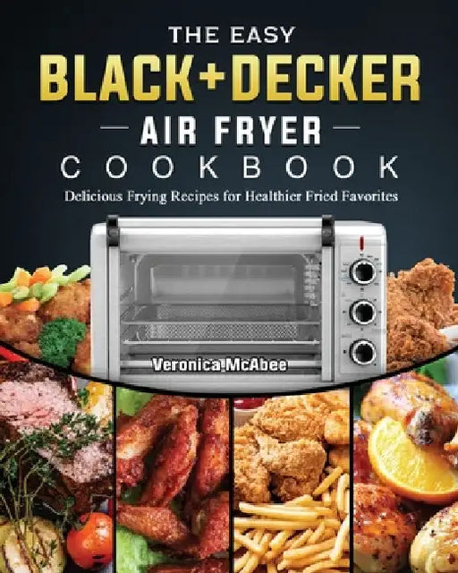 The Easy BLACK+DECKER Air Fryer Cookbook: Delicious Frying Recipes for Healthier Fried Favorites by Veronica McAbee