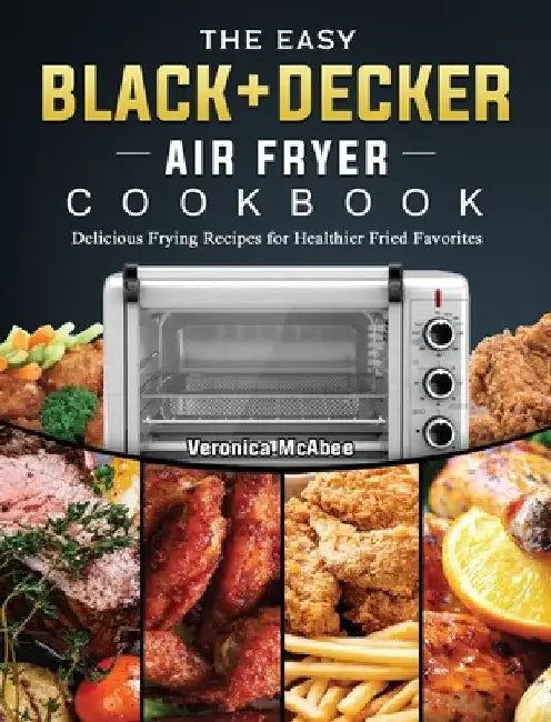 The Easy BLACK+DECKER Air Fryer Cookbook: Delicious Frying Recipes for Healthier Fried Favorites by Veronica McAbee
