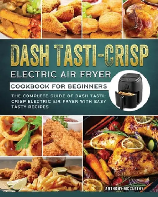Dash Tasti-Crisp Electric Air Fryer Cookbook For Beginners: The Complete Guide of Dash Tasti-Crisp Electric Air Fryer with Easy Tasty Recipes by Anthony McCarthy