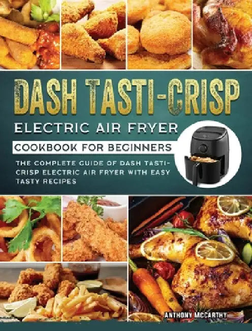 Dash Tasti-Crisp Electric Air Fryer Cookbook For Beginners: The Complete Guide of Dash Tasti-Crisp Electric Air Fryer with Easy Tasty Recipes by Anthony McCarthy