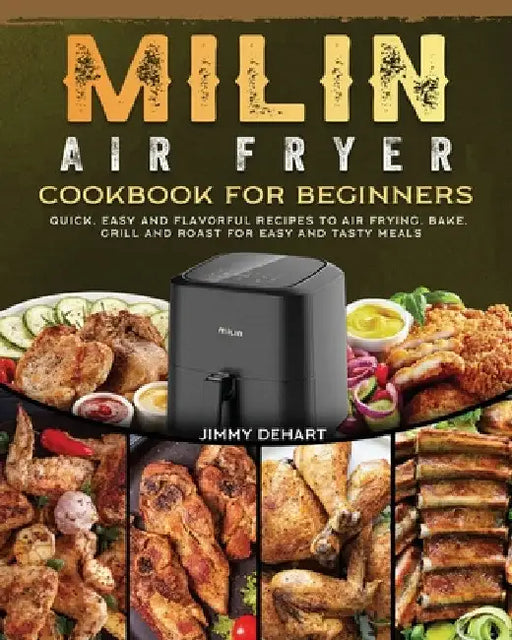 MILIN Air Fryer Cookbook for Beginners: Quick, Easy and Flavorful Recipes to Air Frying, Bake, Grill and Roast for Easy and Tasty Meals by Jimmy Dehart