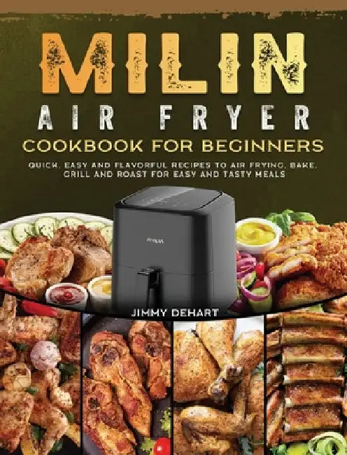 MILIN Air Fryer Cookbook for Beginners: Quick, Easy and Flavorful Recipes to Air Frying, Bake, Grill and Roast for Easy and Tasty Meals by Jimmy Dehart