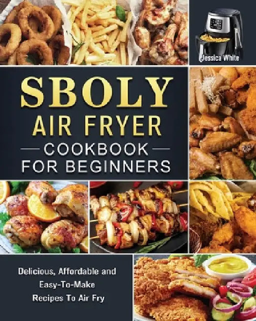 Sboly Air Fryer Cookbook for Beginners: Delicious, Affordable and Easy-To-Make Recipes To Air Fry by Jessica White