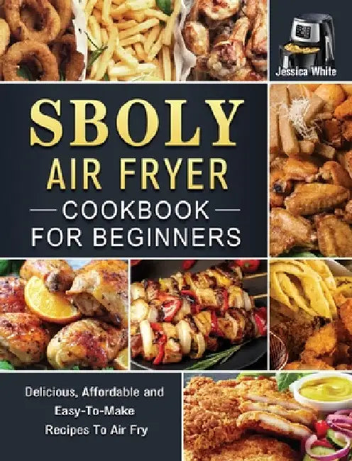 Sboly Air Fryer Cookbook for Beginners: Delicious, Affordable and Easy-To-Make Recipes To Air Fry by Jessica White