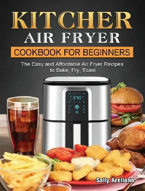 KITCHER Air Fryer Cookbook for Beginners: The Easy and Affordable Air Fryer Recipes to Bake, Fry, Toast by Sally Arellano