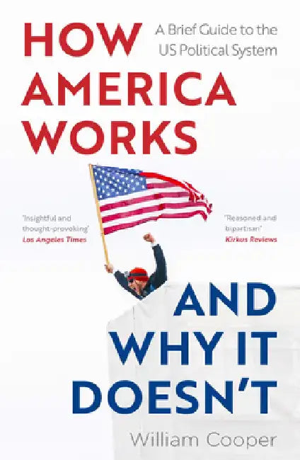 How America Works and Why It Doesn't: A Brief Guide to the Us Political System by William Cooper