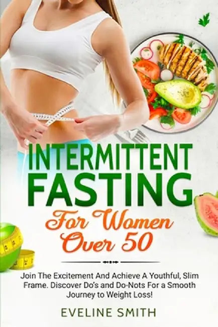 Intermittent Fasting For Women Over 50: Join The Excitement And Achieve A Youthful, Slim Frame - Discover Do's And Do-Not's For A Smooth Journey To We by Eveline Smith