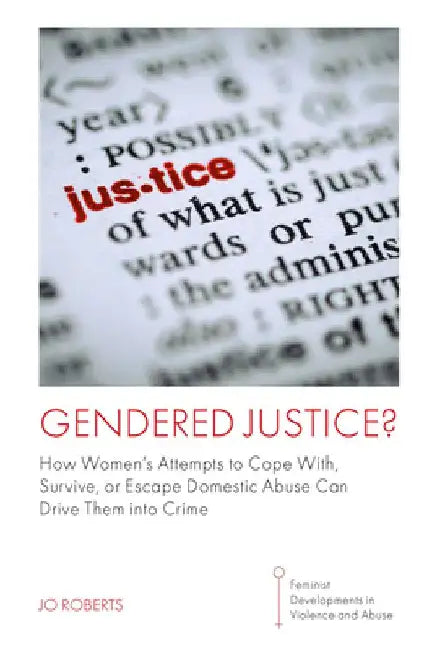 Gendered Justice?: How Women's Attempts to Cope With, Survive, or Escape Domestic Abuse Can Drive Them Into Crime by Jo Roberts