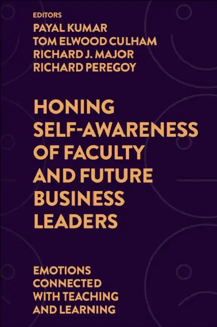 Honing Self-Awareness of Faculty and Future Business Leaders: Emotions Connected with Teaching and Learning by Payal Kumar, Tom Elwood Culham, Richard J. Major