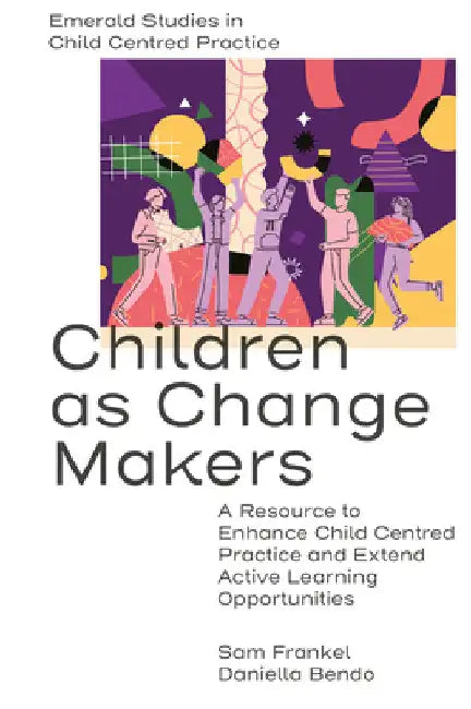 Children as Change Makers: A Resource to Enhance Child Centred Practice and Extend Active Learning Opportunities by Sam Frankel