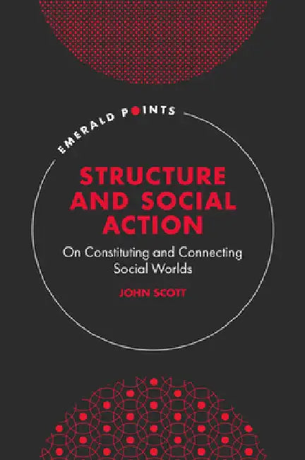 Structure and Social Action: On Constituting and Connecting Social Worlds by John Scott