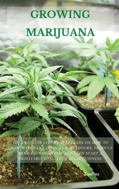 Growing Marijuana: The Ultimate Step-by-Step Guide On How to Grow Marijuana Indoors & Outdoors, Produce Mind-Blowing Weed, and Even Start by Tom Cruz