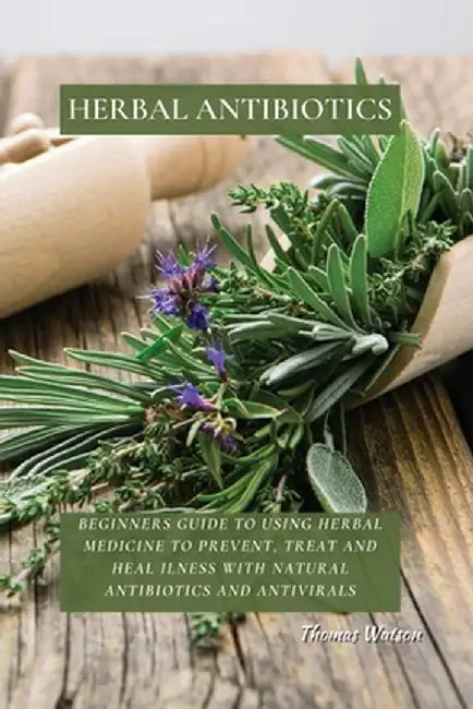 Herbal Antibiotics: Beginners Guide to Using Herbal Medicine to Prevent, Treat and Heal Ilness with Natural Antibiotics and Antivirals by Thomas Watson