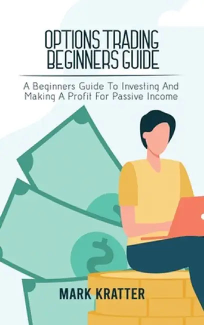 Options Trading Beginners Guide: A Beginners Guide To Investing And Making A Profit For Passive Income by Mark Kratter