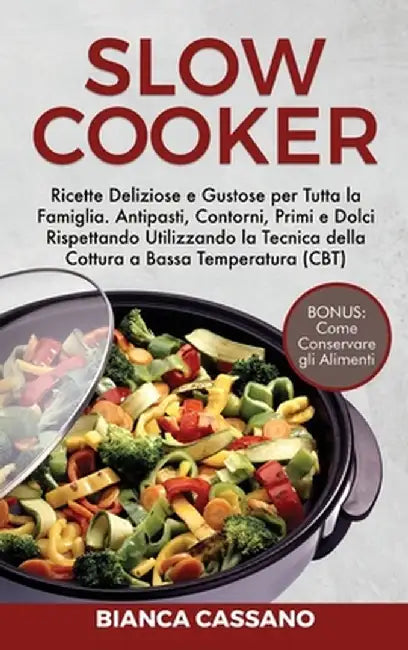 Slow Cooker: Ricette Deliziose e Gustose per Tutta la Famiglia. Antipasti, Contorni, Primi e Dolci Rispettando Utilizzando la Tecni by Bianca Cassano