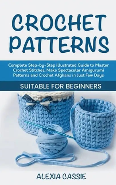 Crochet Patterns: Complete Step-by-Step illustrated Guide to Master Crochet Stitches, Make Spectacular Amigurumi Patterns and Crochet Af by Alexia Cassie