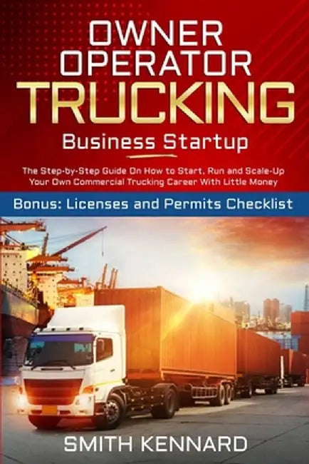 Owner Operator Trucking Business Startup: The Step-by-Step Guide On How to Start, Run and Scale-Up Your Own Commercial Trucking Career With Little Mon by Smith Kennard