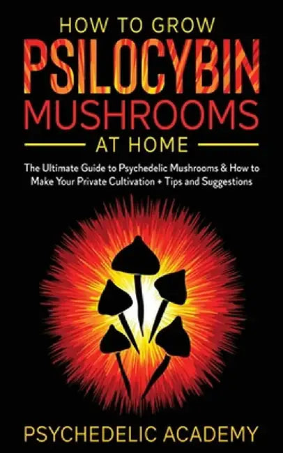 How To Grow Psilocybin Mushrooms At Home: The Ultimate Guide to Psychedelic Mushrooms & How to Make Your Private Cultivation + Tips and Suggestions by Psychedelic Academy