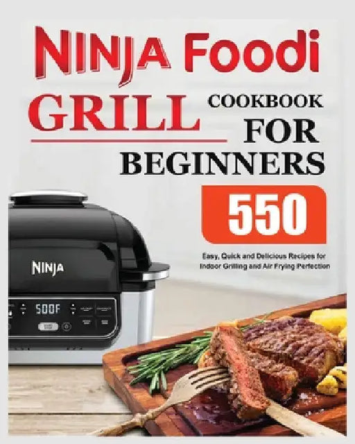 Ninja Foodi Grill Cookbook for Beginners: Easy, Quick and Delicious Recipes for Indoor Grilling and Air Frying Perfection by Elise Moody