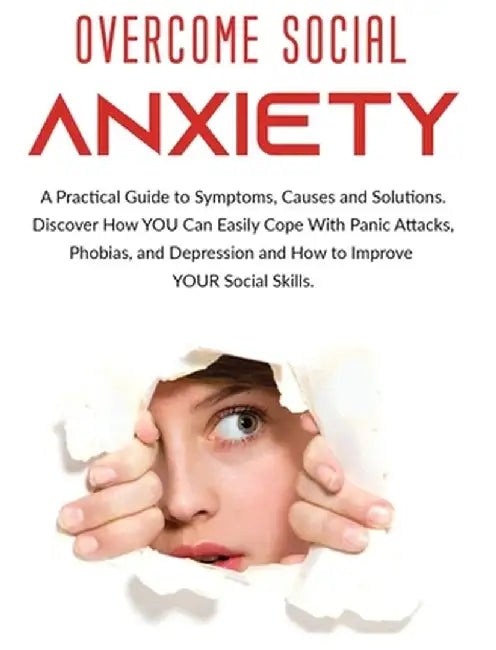 Overcome Social Anxiety: A Practical Guide to Symptoms, Causes and Solutions. Discover How You Can Easily Cope With Panic Attacks, Phobias, and by Derek Alexander