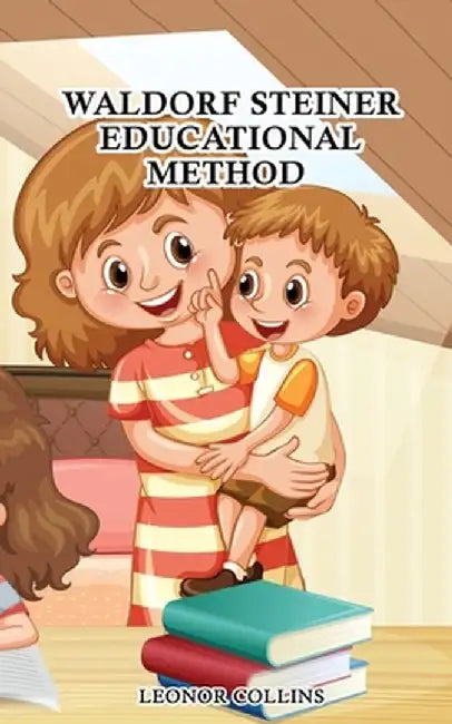 Waldorf-Steiner Educational Method: Discover a Child-Friendly World, Techniques and Educational Means to Develop Your Child's Identity by Leonor Collins