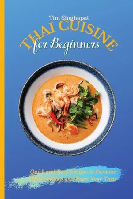 Thai Cuisine for Beginners: Quick and Easy Recipes to Discover Thai Cooking and Boost Your Taste by Tim Singhapat
