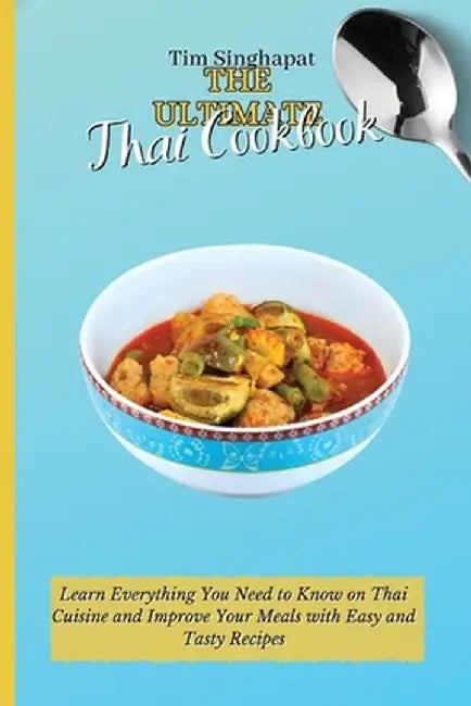 The Ultimate Thai Cookbook: Learn Everything You Need to Know on Thai Cuisine and Improve Your Meals with Easy and Tasty Recipes by Tim Singhapat