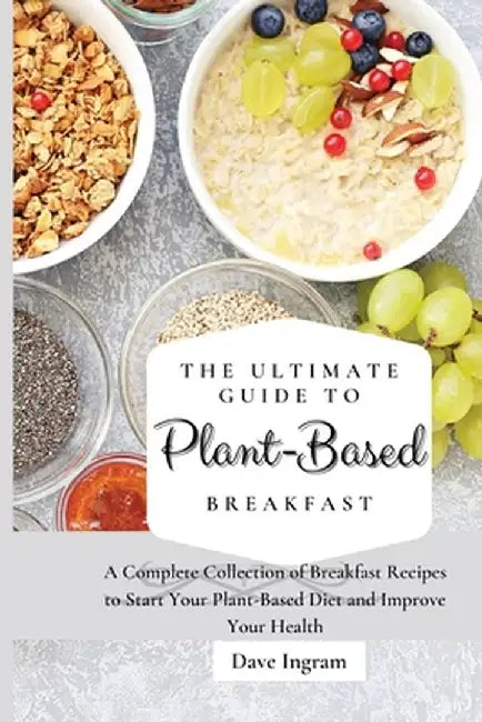The Ultimate Guide to Plant-Based Breakfast: A Complete Collection of Breakfast Recipes to Start Your Plant-Based Diet and Improve Your Health by Dave Ingram