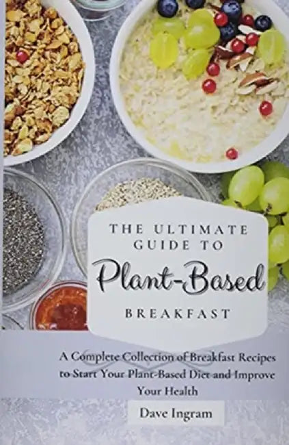 The Ultimate Guide to Plant-Based Breakfast: A Complete Collection of Breakfast Recipes to Start Your Plant-Based Diet and Improve Your Health by Dave Ingram