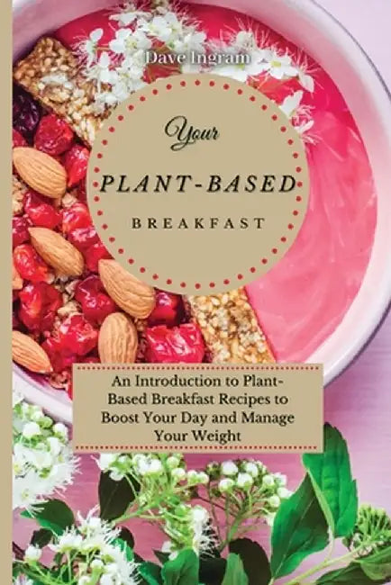 Your Plant-Based Diet Breakfast: An Introduction to Plant-Based Breakfast Recipes to Boost Your Day and Manage Your Weight by Dave Ingram