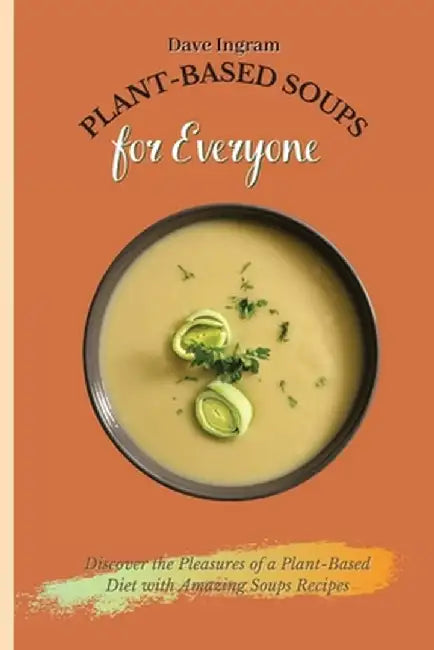 Plant-Based Soups for Everyone: Discover the Pleasures of a Plant-Based Diet with Amazing Soups Recipes by Dave Ingram
