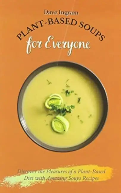 Plant-Based Soups for Everyone: Discover the Pleasures of a Plant-Based Diet with Amazing Soups Recipes by Dave Ingram