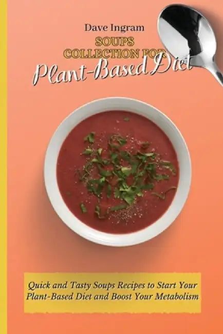 Soups Collection for Plant-Based Diet: Quick and Tasty Soups Recipes to Start Your Plant-Based Diet and Boost Your Metabolism by Dave Ingram
