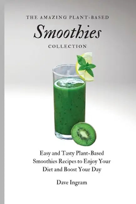 The Amazing Plant-Based Smoothies Collection: Easy and Tasty Plant-Based Smoothies Recipes to Enjoy Your Diet and Boost Your Day by Dave Ingram