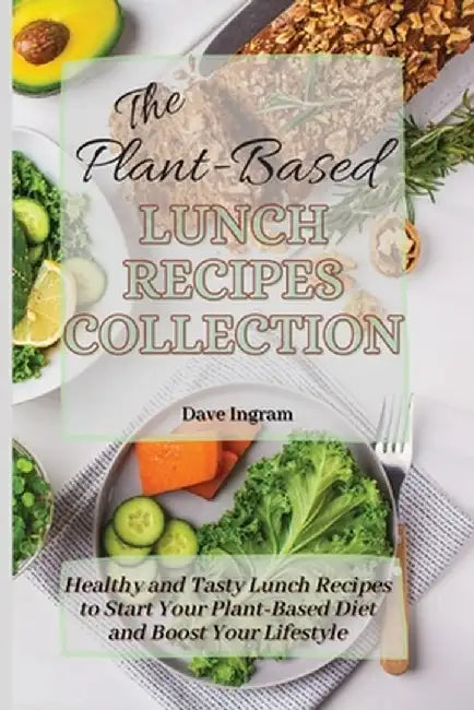 The Plant-Based Lunch Recipes Collection: Healthy and Tasty Lunch Recipes to Start Your Plant-Based Diet and Boost Your Lifestyle by Dave Ingram