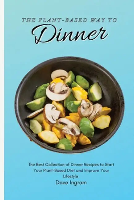 The Plant-Based Way to Dinner: The Best Collection of Dinner Recipes to Start Your Plant-Based Diet and Improve Your Lifestyle by Dave Ingram