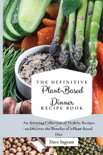 The Definitive Plant-Based Dinner Recipe Book: An Amazing Collection of Healthy Recipes to Discover the Benefits of a Plant-Based Diet by Dave Ingram