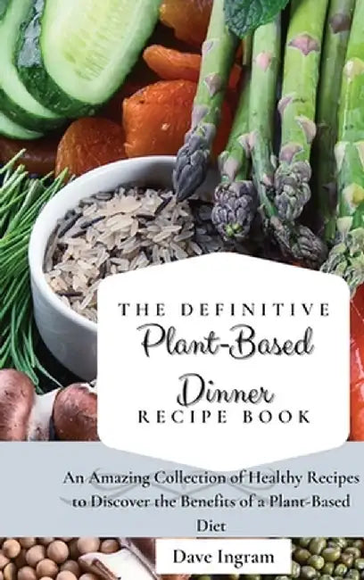 The Definitive Plant-Based Dinner Recipe Book: An Amazing Collection of Healthy Recipes to Discover the Benefits of a Plant-Based Diet by Dave Ingram