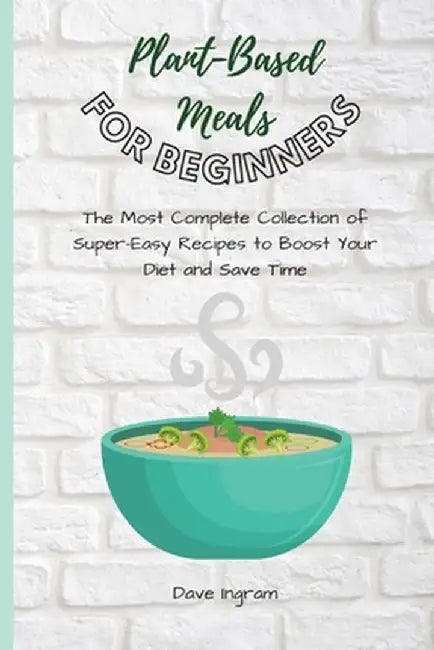 Plant-Base Meals for Beginners: The Most Complete Collection of Super-Easy Recipes to Boost Your Diet and Save Time by Dave Ingram