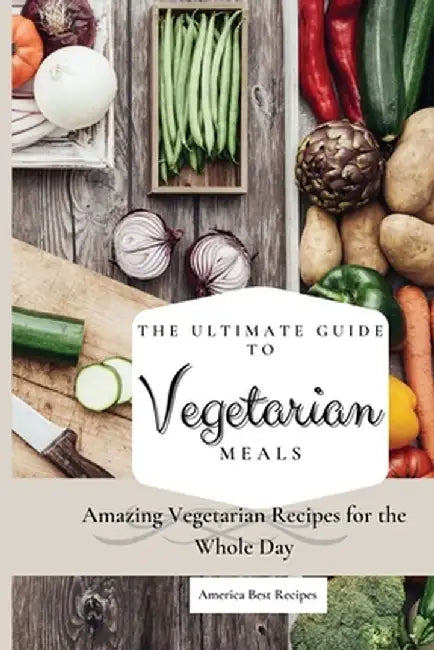 The Ultimate Guide to Vegetarian Meals: Amazing Vegetarian Recipes for the Whole Day by America Best Recipes
