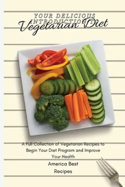 Your Delicious Introduction to Vegetarian Diet: A Full Collection of Vegetarian Recipes to Begin Your Diet Program and Improve Your Health by America Best Recipes