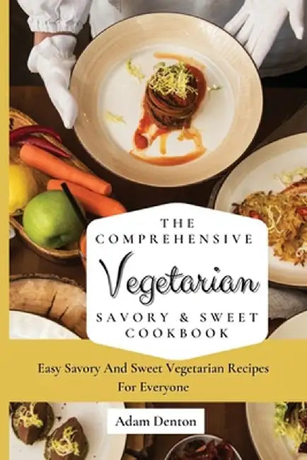 The Comprehensive Vegetarian Savory & Sweet Cookbook: Easy Savory And Sweet Vegetarian Recipes For Everyone by Adam Denton