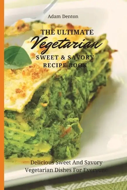 The Ultimate Vegetarian Sweet & Savory Recipe Book: Delicious Sweet And Savory Vegetarian Dishes For Everyone by Adam Denton