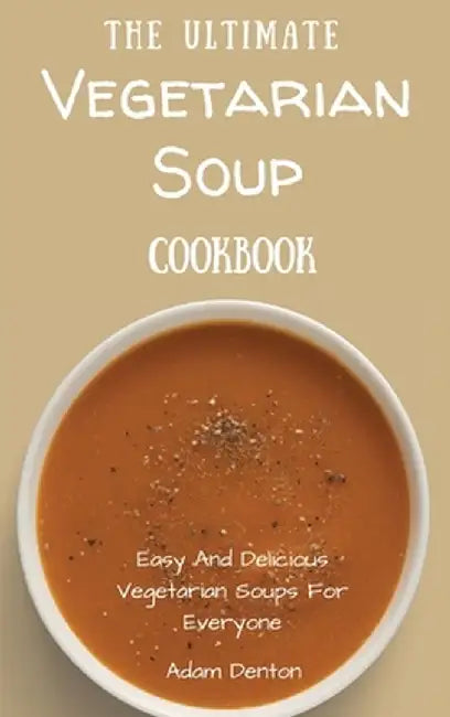 The Ultimate Vegetarian Soup Cookbook: Easy And Delicious Vegetarian Soups For Everyone by Adam Denton