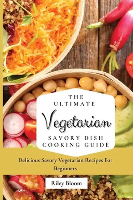 The Ultimate Vegetarian Savory Dish Cooking Guide: Delicious Savory Vegetarian Recipes For Beginners by Riley Bloom