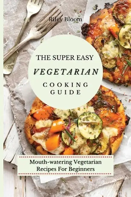 The Super Easy Vegetarian Cooking Guide: Mouth-watering Vegetarian Recipes For Beginners by Riley Bloom